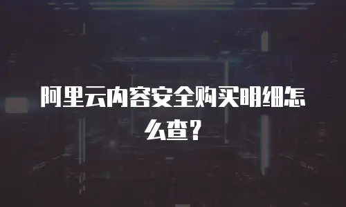 阿里云内容安全购买明细怎么查？
