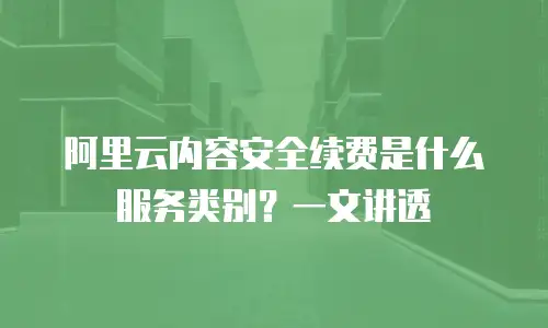 阿里云内容安全续费是什么服务类别？一文讲透