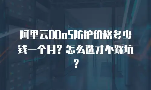 阿里云DDoS防护价格多少钱一个月？怎么选才不踩坑？