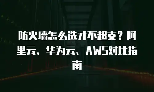 防火墙怎么选才不超支？阿里云、华为云、AWS对比指南