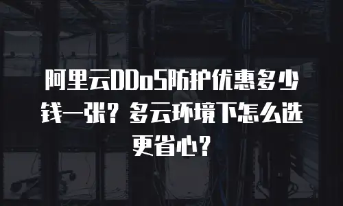 阿里云DDoS防护优惠多少钱一张？多云环境下怎么选更省心？