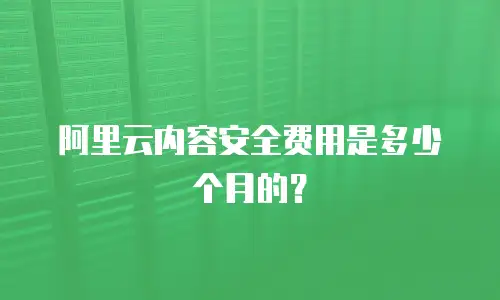 阿里云内容安全费用是多少个月的？