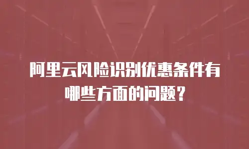 阿里云风险识别优惠条件有哪些方面的问题？