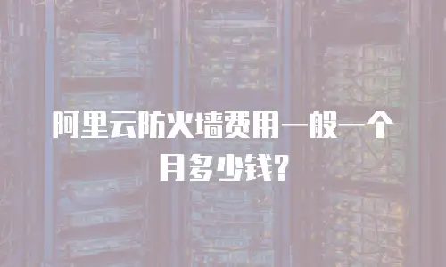 阿里云防火墙费用一般一个月多少钱？