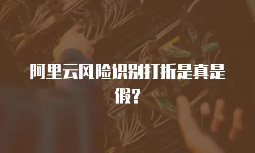 阿里云风险识别打折是真是假？