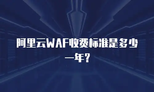 阿里云WAF收费标准是多少一年？