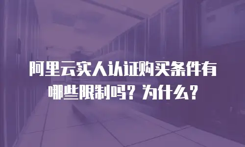 阿里云实人认证购买条件有哪些限制吗？为什么？