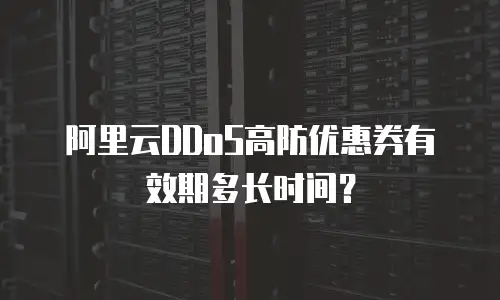 阿里云DDoS高防优惠券有效期多长时间？