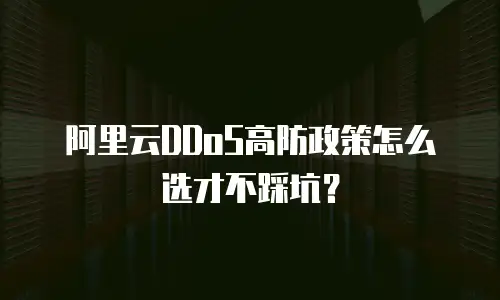 阿里云DDoS高防政策怎么选才不踩坑？