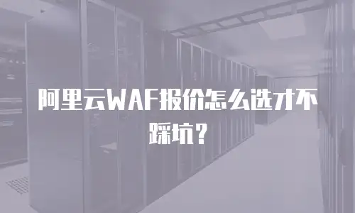 阿里云WAF报价怎么选才不踩坑？