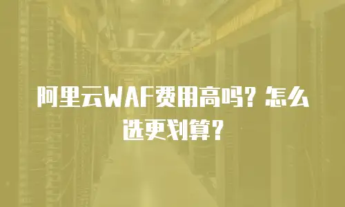 阿里云WAF费用高吗？怎么选更划算？