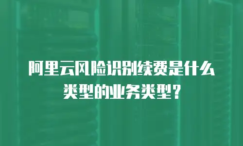 阿里云风险识别续费是什么类型的业务类型？