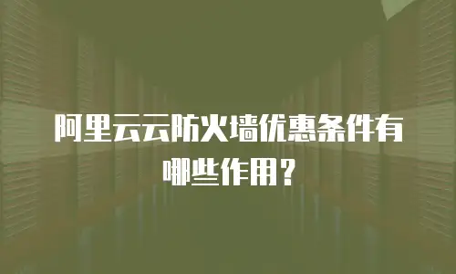 阿里云云防火墙优惠条件有哪些作用？