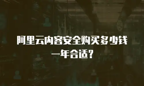 阿里云内容安全购买多少钱一年合适？