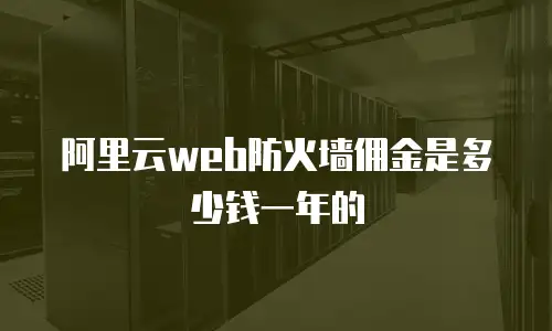 阿里云web防火墙佣金是多少钱一年的
