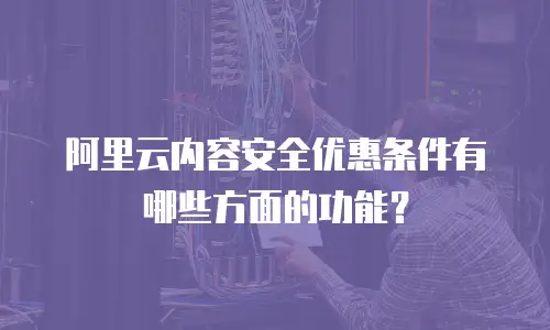 阿里云内容安全优惠条件有哪些方面的功能？
