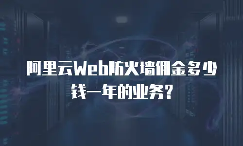 阿里云web防火墙佣金多少钱一年的,阿里云web防火墙佣金多少钱一年的业务