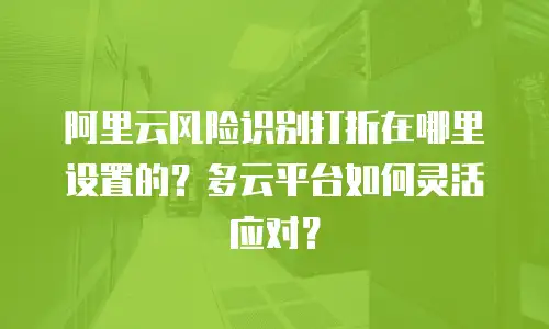 阿里云风险识别打折在哪里设置的？多云平台如何灵活应对？