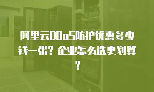阿里云DDoS防护优惠多少钱一张？企业怎么选更划算？