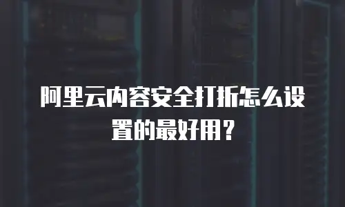 阿里云内容安全打折怎么设置的最好用？