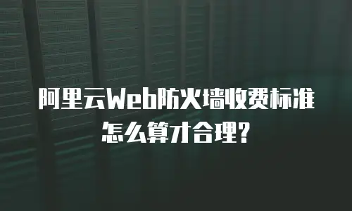 阿里云Web防火墙收费标准怎么算才合理？