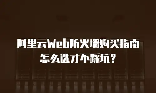 阿里云Web防火墙购买指南怎么选才不踩坑？