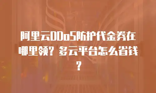 阿里云DDoS防护代金券在哪里领？多云平台怎么省钱？
