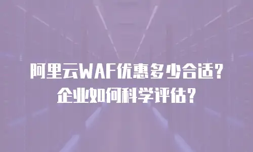 阿里云WAF优惠多少合适？企业如何科学评估？