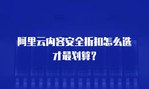 阿里云内容安全折扣怎么选才最划算？