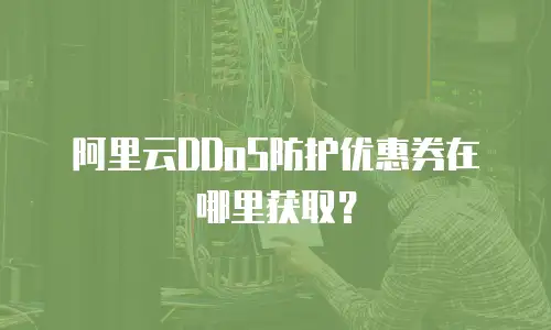 阿里云DDoS防护优惠券在哪里获取？