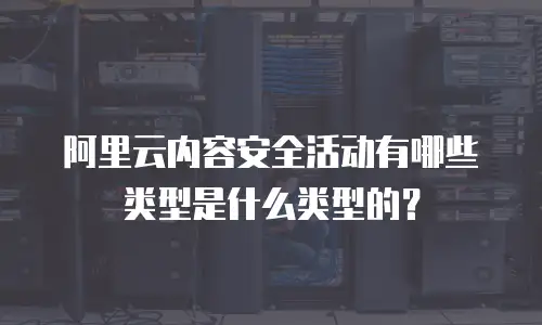 阿里云内容安全活动有哪些类型是什么类型的？