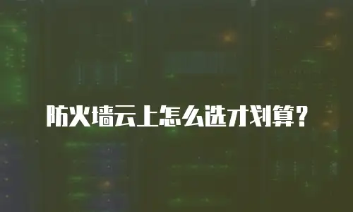 防火墙云上怎么选才划算？