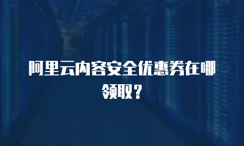阿里云内容安全优惠券在哪领取？