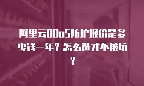阿里云DDoS防护报价是多少钱一年？怎么选才不被坑？
