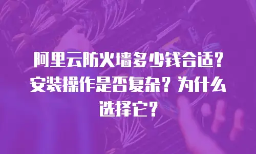 阿里云防火墙多少钱合适？安装操作是否复杂？为什么选择它？