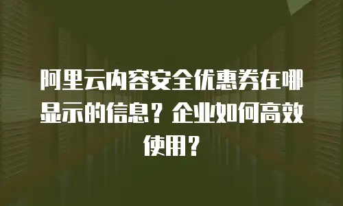 阿里云内容安全优惠券在哪显示的信息？企业如何高效使用？