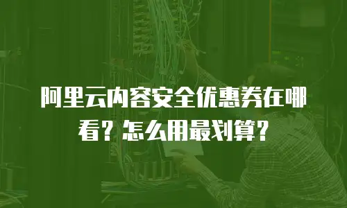 阿里云内容安全优惠券在哪看？怎么用最划算？