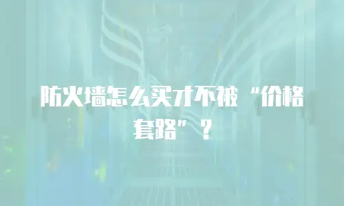 防火墙怎么买才不被“价格套路”？