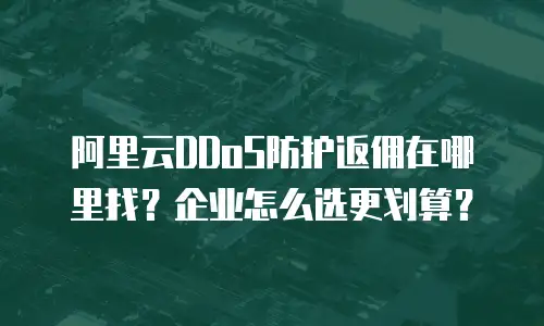 阿里云DDoS防护返佣在哪里找？企业怎么选更划算？