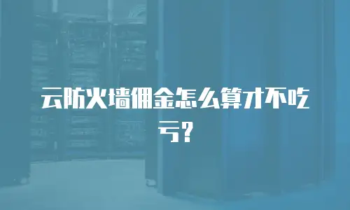 云防火墙佣金怎么算才不吃亏？