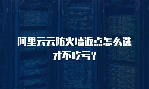 阿里云云防火墙返点怎么选才不吃亏？