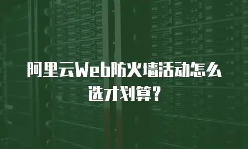 阿里云Web防火墙活动怎么选才划算？