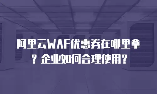阿里云WAF优惠券在哪里拿？企业如何合理使用？