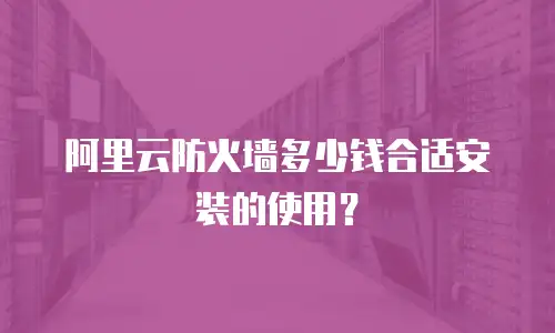 阿里云防火墙多少钱合适安装的使用？