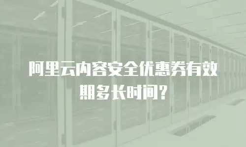 阿里云内容安全优惠券有效期多长时间？