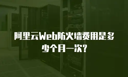 阿里云Web防火墙费用是多少个月一次？