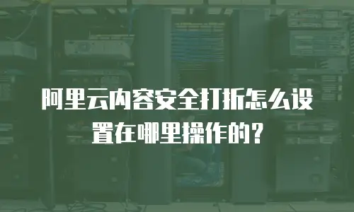 阿里云内容安全打折怎么设置在哪里操作的？