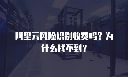 阿里云风险识别收费吗？为什么找不到？