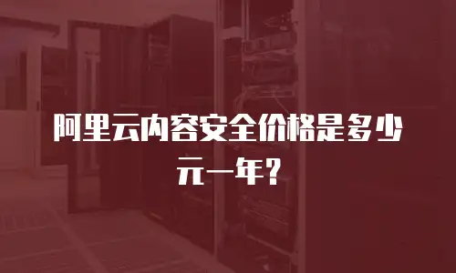 阿里云内容安全价格是多少元一年？