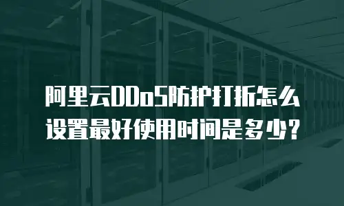 阿里云DDoS防护打折怎么设置最好使用时间是多少？